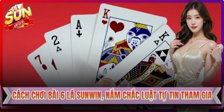 Cách Chơi Bài 6 Lá Sunwin, Nắm Chắc Luật Tự Tin Tham Gia