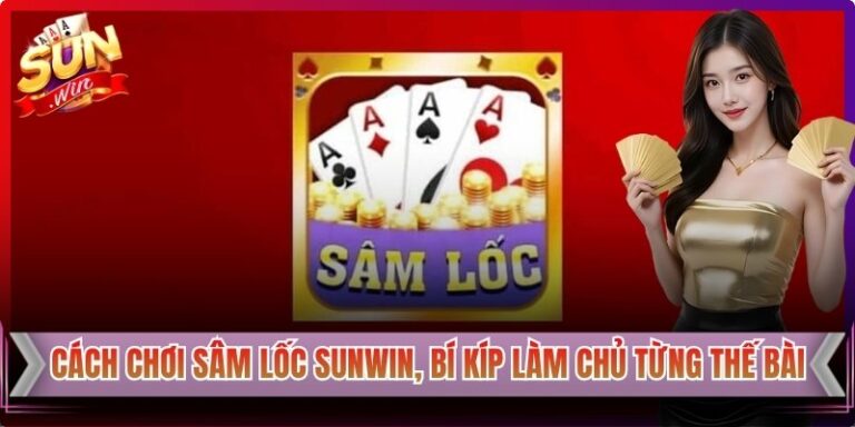 Cách Chơi Sâm Lốc Sunwin, Bí Kíp Làm Chủ Từng Thế Bài
